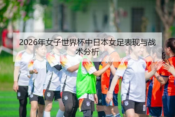 2026年女子世界杯中日本女足表现与战术分析