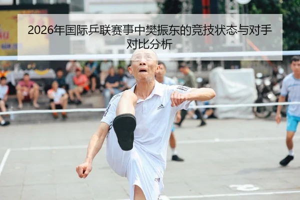 2026年国际乒联赛事中樊振东的竞技状态与对手对比分析