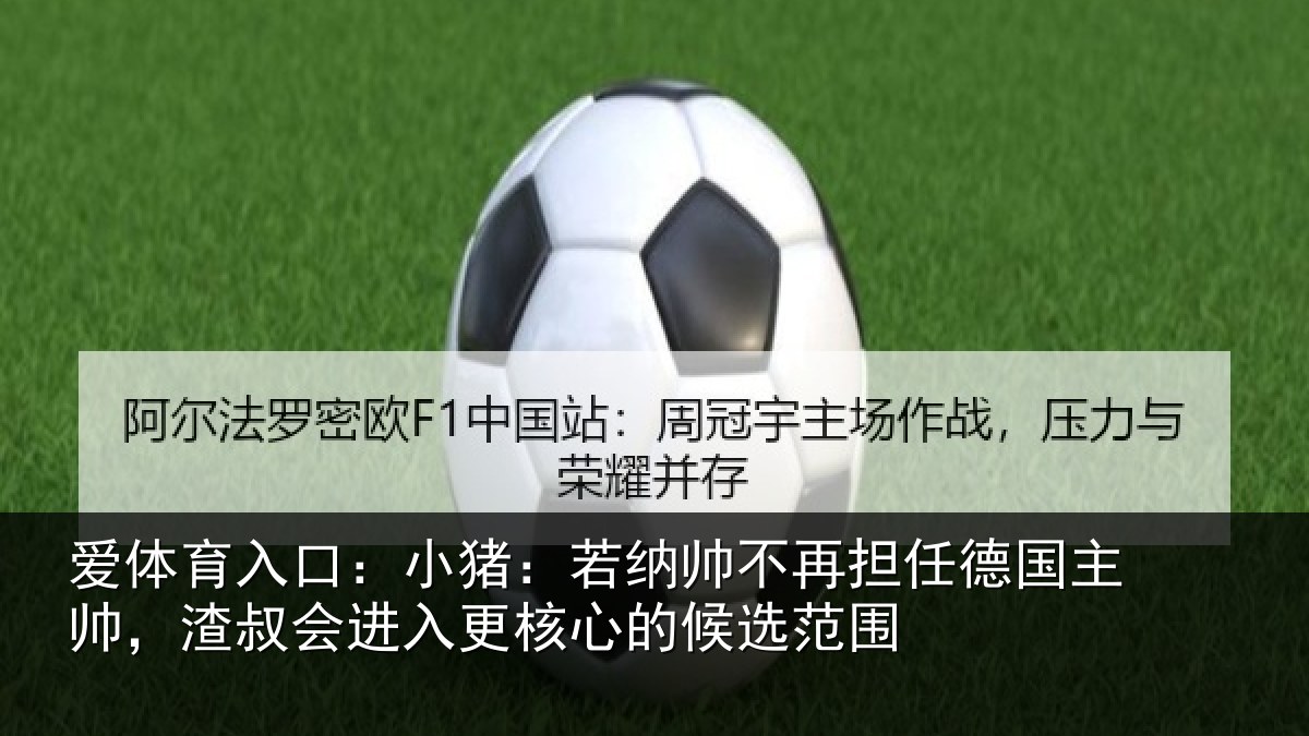 爱体育入口：小猪：若纳帅不再担任德国主帅，渣叔会进入更核心的候选范围