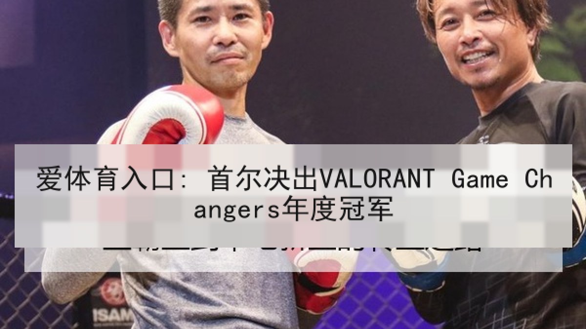 爱体育入口: 首尔决出VALORANT Game Changers年度冠军