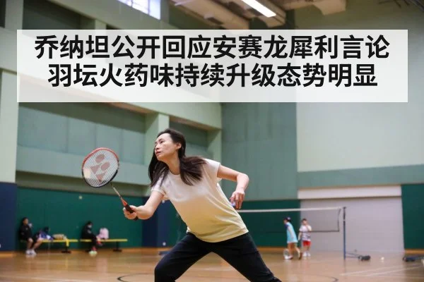 乔纳坦公开回应安赛龙犀利言论羽坛火药味持续升级态势明显