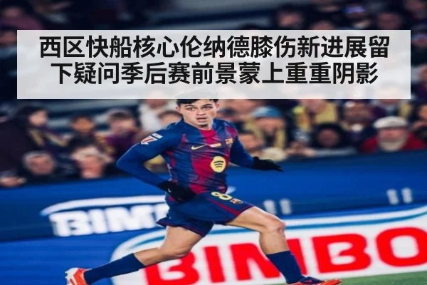 西区快船核心伦纳德膝伤新进展留下疑问季后赛前景蒙上重重阴影