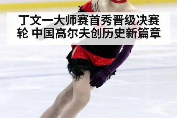 丁文一大师赛首秀晋级决赛轮 中国高尔夫创历史新篇章