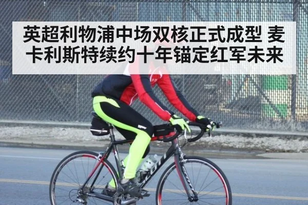 英超利物浦中场双核正式成型 麦卡利斯特续约十年锚定红军未来