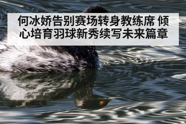 何冰娇告别赛场转身教练席 倾心培育羽球新秀续写未来篇章