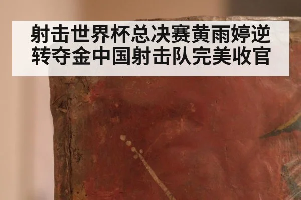 射击世界杯总决赛黄雨婷逆转夺金中国射击队完美收官