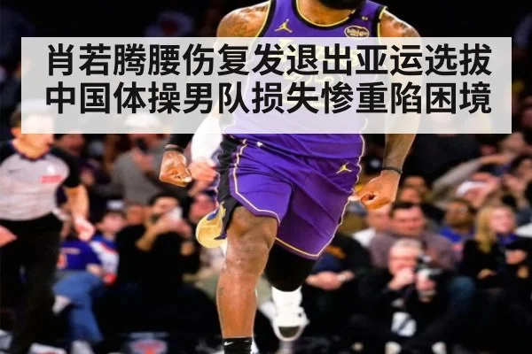 肖若腾腰伤复发退出亚运选拔中国体操男队损失惨重陷困境